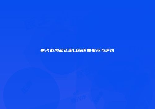 嘉兴市局部正畸口腔医生推荐与评价