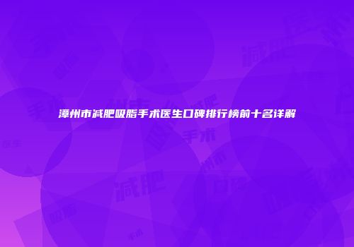 漳州市减肥吸脂手术医生口碑排行榜前十名详解