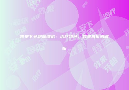 雅安下牙龈萎缩术：治疗特色、效果与价格解析