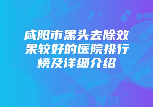 咸阳市黑头去除效果较好的医院排行榜及详细介绍