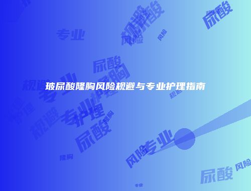 玻尿酸隆胸风险规避与专业护理指南
