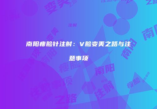 南阳瘦脸针注射：V脸变美之路与注意事项