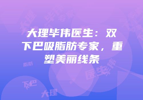 大理毕伟医生：双下巴吸脂肪专家，重塑美丽线条
