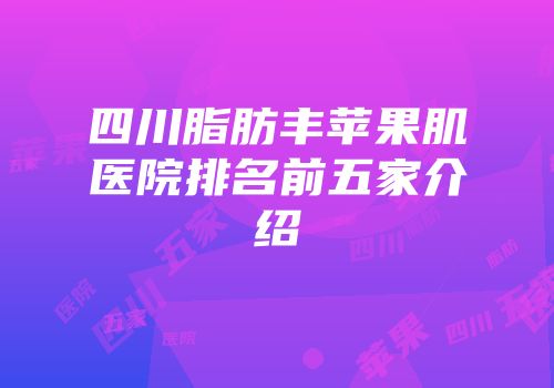 四川脂肪丰苹果肌医院排名前五家介绍