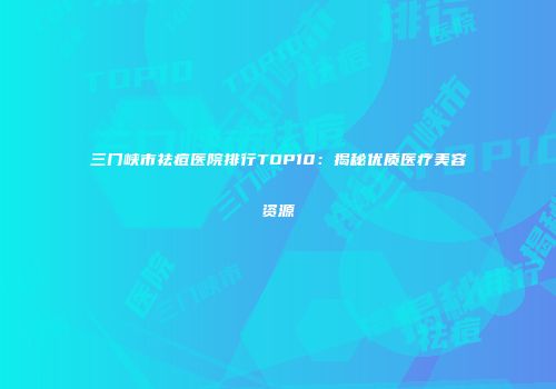 三门峡市祛痘医院排行TOP10：揭秘优质医疗美容资源