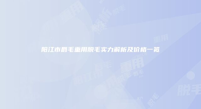 阳江市唇毛重用脱毛实力解析及价格一览