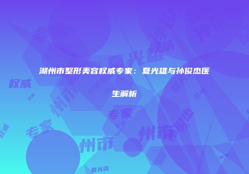 湖州市整形美容权威专家：夏光雄与孙俊杰医生解析