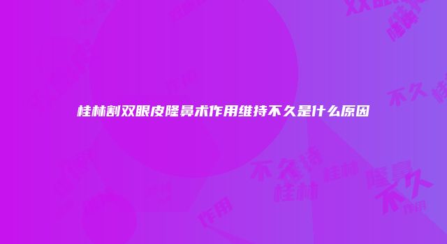 桂林割双眼皮隆鼻术作用维持不久是什么原因