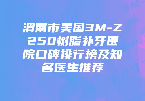渭南市美国3M-Z250树脂补牙医院口碑排行榜及知名医生推荐