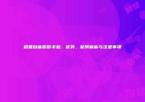 鹤壁自体脂肪丰脸：优势、案例解析与注意事项