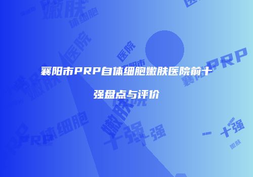 襄阳市PRP自体细胞嫩肤医院前十强盘点与评价