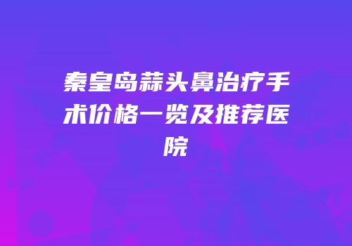 秦皇岛蒜头鼻治疗手术价格一览及推荐医院