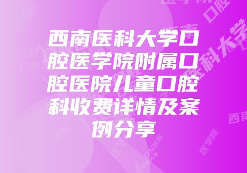 西南医科大学口腔医学院附属口腔医院儿童口腔科收费详情及案例分享
