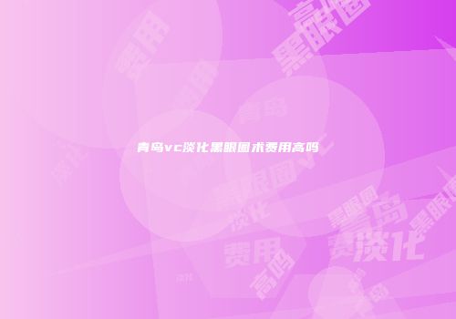 青岛vc淡化黑眼圈术费用高吗