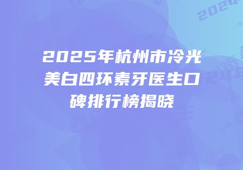 2025年杭州市冷光美白四环素牙医生口碑排行榜揭晓