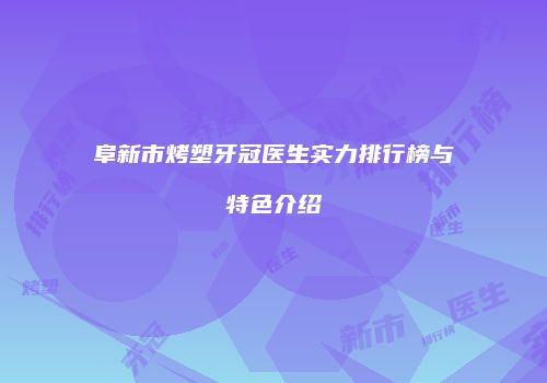 阜新市烤塑牙冠医生实力排行榜与特色介绍