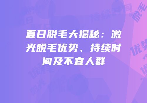 夏日脱毛大揭秘：激光脱毛优势、持续时间及不宜人群