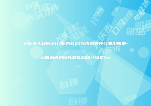 大庆市人民医院(口腔内科)口腔价格表项目费用明细-正畸陶瓷自锁托槽2533-4387元