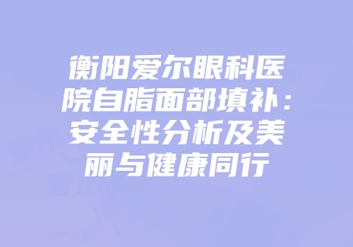 衡阳爱尔眼科医院自脂面部填补：安全性分析及美丽与健康同行