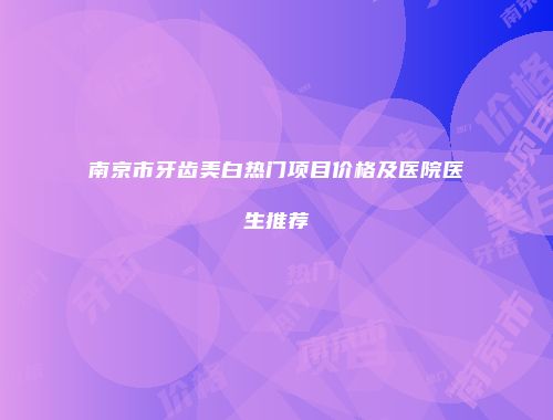 南京市牙齿美白热门项目价格及医院医生推荐