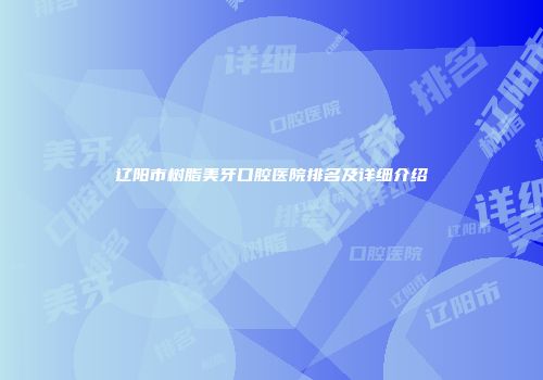 辽阳市树脂美牙口腔医院排名及详细介绍