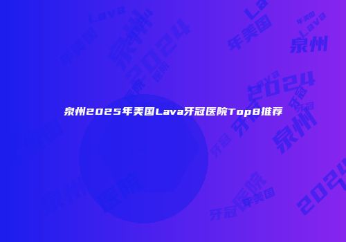 泉州2025年美国Lava牙冠医院Top8推荐