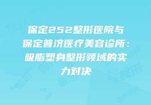 保定252整形医院与保定普济医疗美容诊所：吸脂塑身整形领域的实力对决
