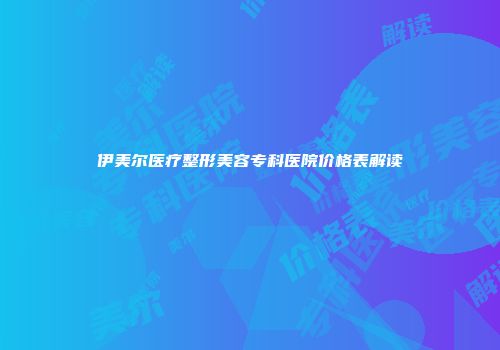 伊美尔医疗整形美容专科医院价格表解读