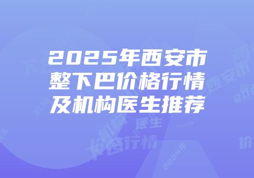 2025年西安市整下巴价格行情及机构医生推荐