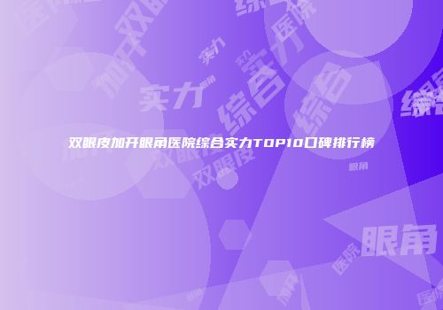 双眼皮加开眼角医院综合实力TOP10口碑排行榜