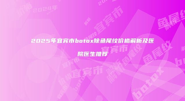 2025年宜宾市botox除鱼尾纹价格解析及医院医生推荐