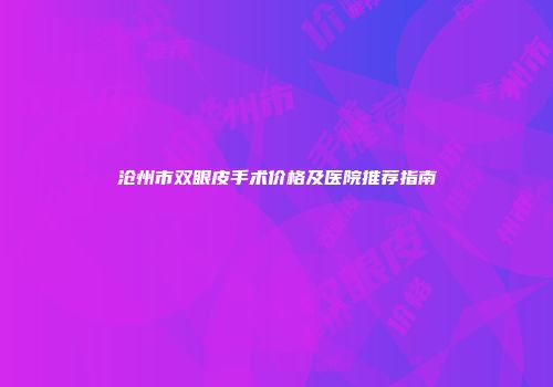 沧州市双眼皮手术价格及医院推荐指南