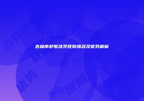 吉林市舒敏洁牙医院排名及优势解析