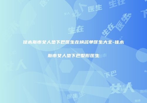 佳木斯市女人垫下巴医生在榜名单医生大全-佳木斯市女人垫下巴整形医生