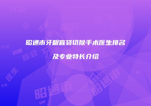 昭通市牙龈盲袋切除手术医生排名及专业特长介绍