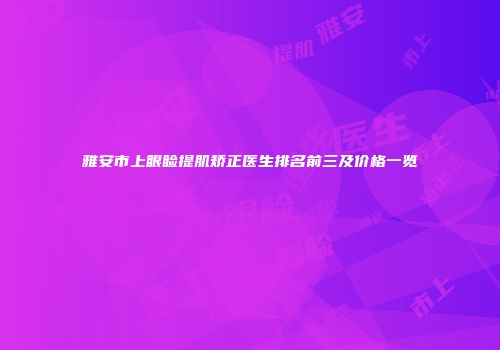 雅安市上眼睑提肌矫正医生排名前三及价格一览