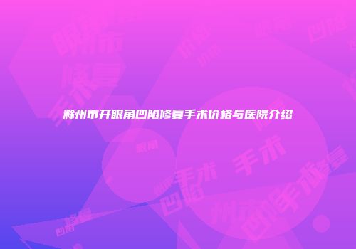 滁州市开眼角凹陷修复手术价格与医院介绍