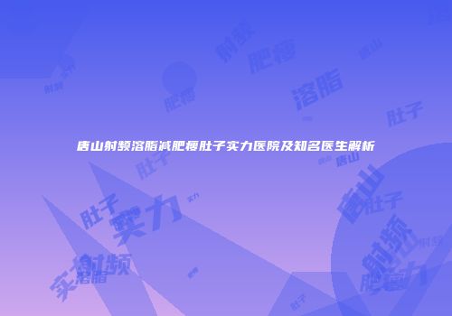 唐山射频溶脂减肥瘦肚子实力医院及知名医生解析