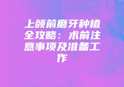 上颌前磨牙种植全攻略：术前注意事项及准备工作