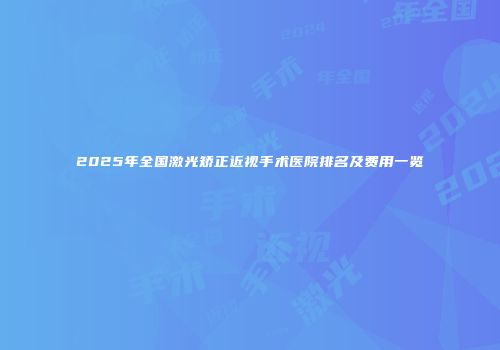 2025年全国激光矫正近视手术医院排名及费用一览