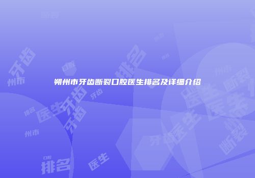 朔州市牙齿断裂口腔医生排名及详细介绍