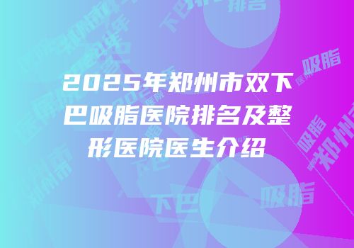 2025年郑州市双下巴吸脂医院排名及整形医院医生介绍