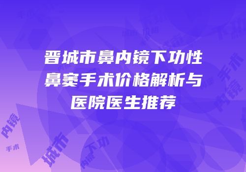 晋城市鼻内镜下功性鼻窦手术价格解析与医院医生推荐