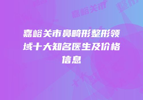 嘉峪关市鼻畸形整形领域十大知名医生及价格信息
