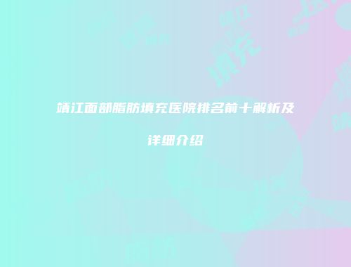 靖江面部脂肪填充医院排名前十解析及详细介绍