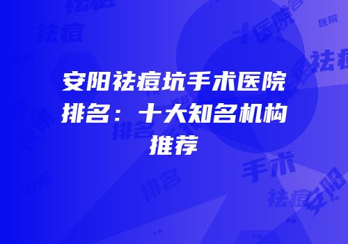 安阳祛痘坑手术医院排名：十大知名机构推荐
