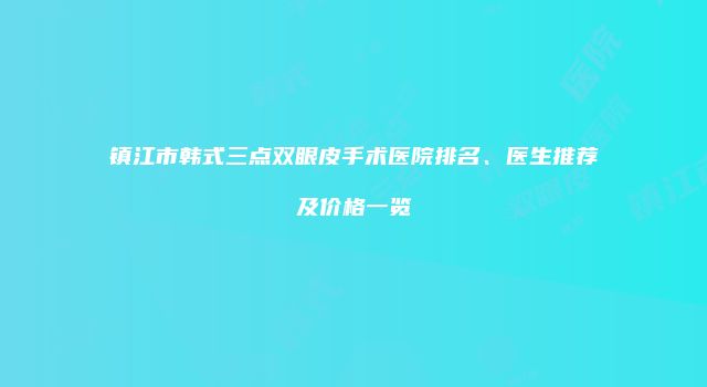 镇江市韩式三点双眼皮手术医院排名、医生推荐及价格一览