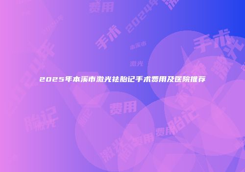 2025年本溪市激光祛胎记手术费用及医院推荐