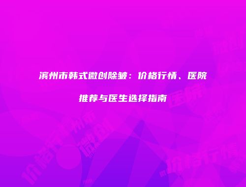滨州市韩式微创除皱：价格行情、医院推荐与医生选择指南