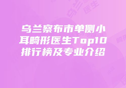 乌兰察布市单侧小耳畸形医生Top10排行榜及专业介绍